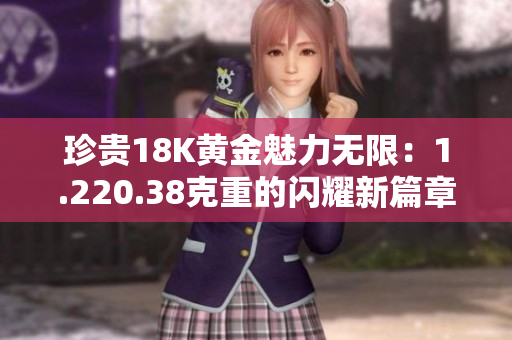 珍贵18K黄金魅力无限：1.220.38克重的闪耀新篇章