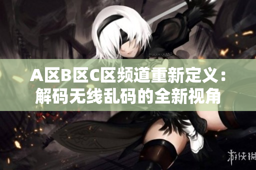 A区B区C区频道重新定义：解码无线乱码的全新视角