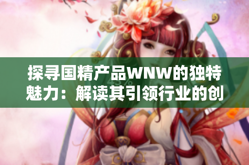 探寻国精产品WNW的独特魅力：解读其引领行业的创新与品质之道