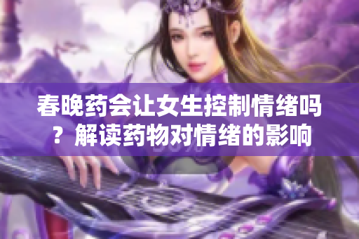 春晚药会让女生控制情绪吗？解读药物对情绪的影响