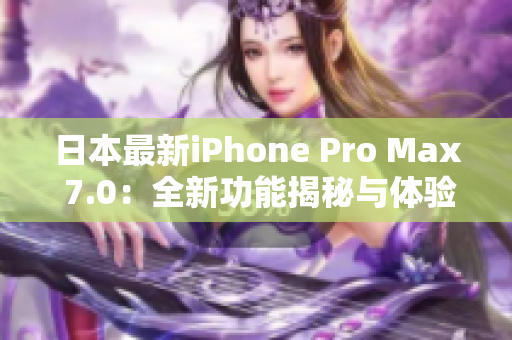 日本最新iPhone Pro Max 7.0：全新功能揭秘与体验分享