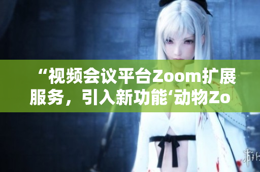 “视频会议平台Zoom扩展服务，引入新功能‘动物Zoom’”