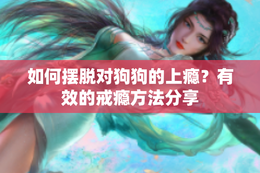 如何摆脱对狗狗的上瘾？有效的戒瘾方法分享