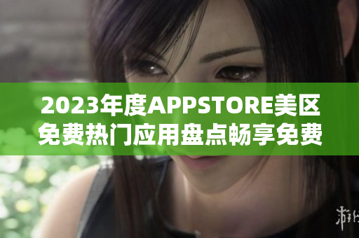 2023年度APPSTORE美区免费热门应用盘点畅享免费APP的精彩时刻