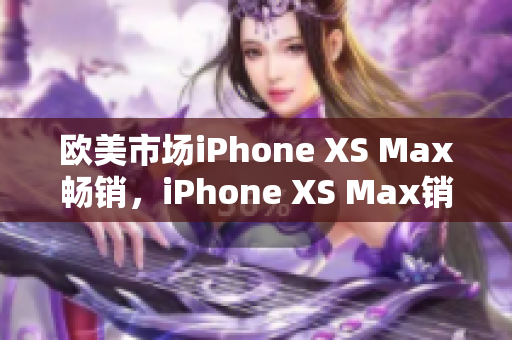 欧美市场iPhone XS Max畅销，iPhone XS Max销量居高不下