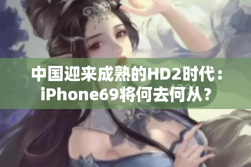 中国迎来成熟的HD2时代：iPhone69将何去何从？