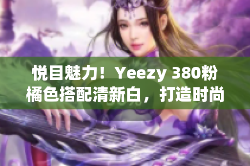 悦目魅力！Yeezy 380粉橘色搭配清新白，打造时尚氛围