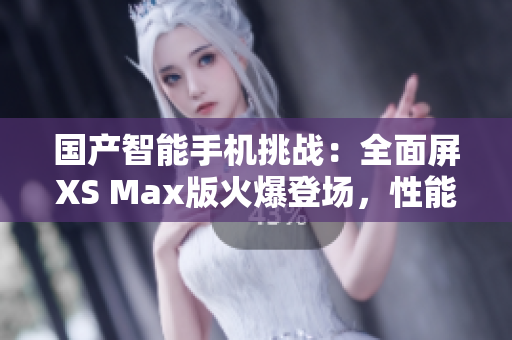 国产智能手机挑战：全面屏XS Max版火爆登场，性能与设计双重突破！