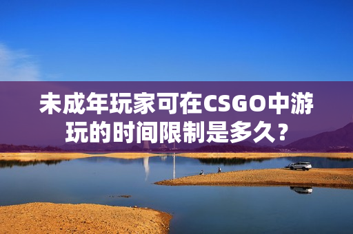 未成年玩家可在CSGO中游玩的时间限制是多久？