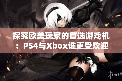 探究欧美玩家的首选游戏机：PS4与Xbox谁更受欢迎？