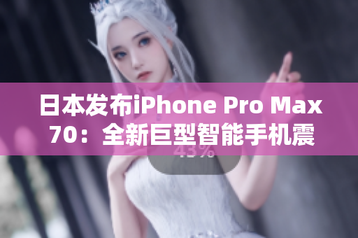 日本发布iPhone Pro Max 70：全新巨型智能手机震撼登场！