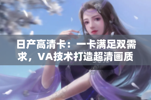 日产高清卡：一卡满足双需求，VA技术打造超清画质