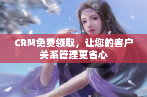 CRM免费领取，让您的客户关系管理更省心