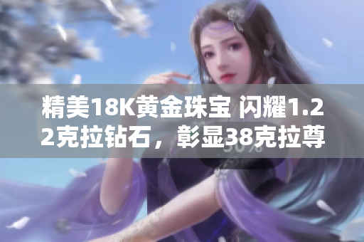 精美18K黄金珠宝 闪耀1.22克拉钻石，彰显38克拉尊贵魅力