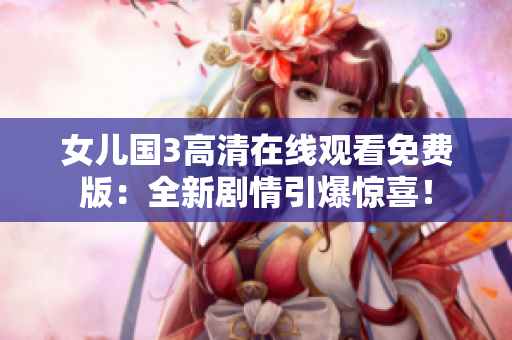 女儿国3高清在线观看免费版：全新剧情引爆惊喜！