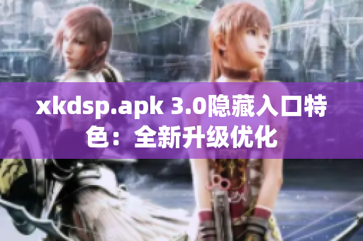 xkdsp.apk 3.0隐藏入口特色：全新升级优化