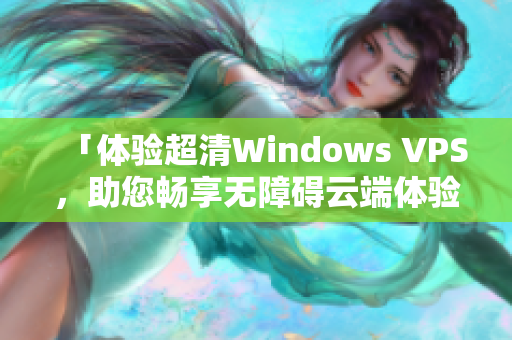 「体验超清Windows VPS，助您畅享无障碍云端体验！」