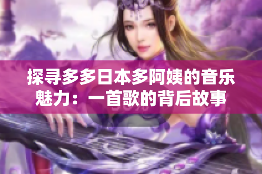 探寻多多日本多阿姨的音乐魅力：一首歌的背后故事