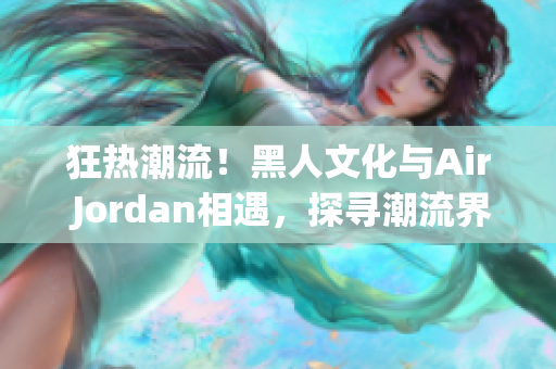 狂热潮流！黑人文化与Air Jordan相遇，探寻潮流界的重要联系