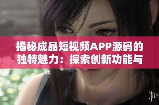 揭秘成品短视频APP源码的独特魅力：探索创新功能与高效开发优势