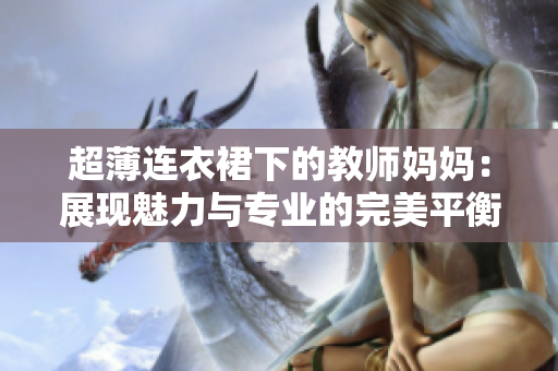 超薄连衣裙下的教师妈妈：展现魅力与专业的完美平衡