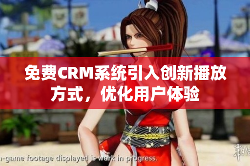 免费CRM系统引入创新播放方式，优化用户体验