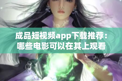 成品短视频app下载推荐：哪些电影可以在其上观看