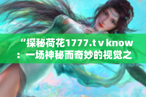 “探秘荷花1777.tⅴknow：一场神秘而奇妙的视觉之旅！”