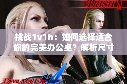 挑战1v1h：如何选择适合你的完美办公桌？解析尺寸、功能与风格