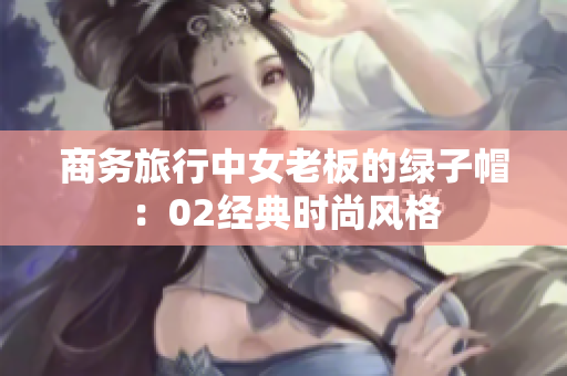 商务旅行中女老板的绿子帽：02经典时尚风格