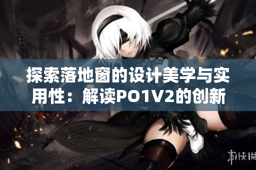 探索落地窗的设计美学与实用性：解读PO1V2的创新之处