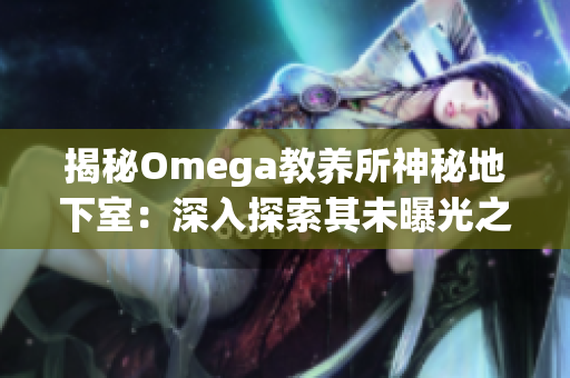 揭秘Omega教养所神秘地下室：深入探索其未曝光之秘密与黑暗