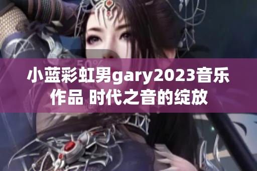 小蓝彩虹男gary2023音乐作品 时代之音的绽放