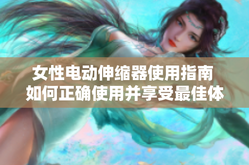 女性电动伸缩器使用指南 如何正确使用并享受最佳体验