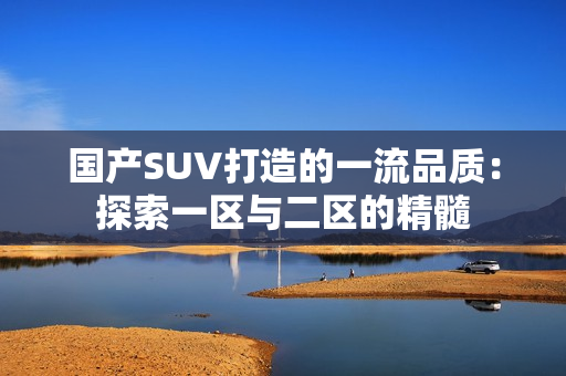 国产SUV打造的一流品质：探索一区与二区的精髓