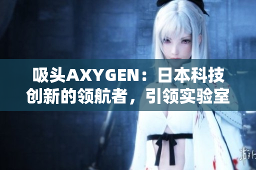 吸头AXYGEN：日本科技创新的领航者，引领实验室新趋势