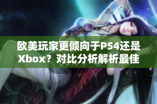 欧美玩家更倾向于PS4还是Xbox？对比分析解析最佳游戏机选择