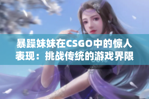 暴躁妹妹在CSGO中的惊人表现：挑战传统的游戏界限