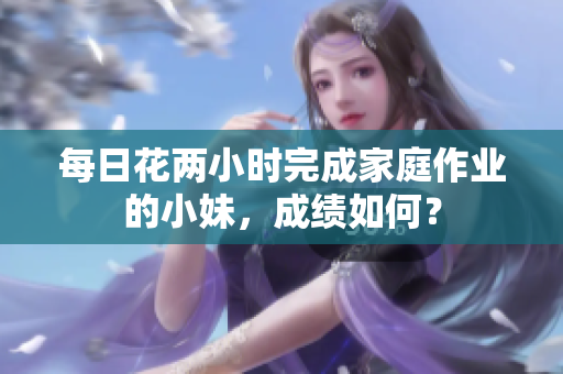 每日花两小时完成家庭作业的小妹，成绩如何？