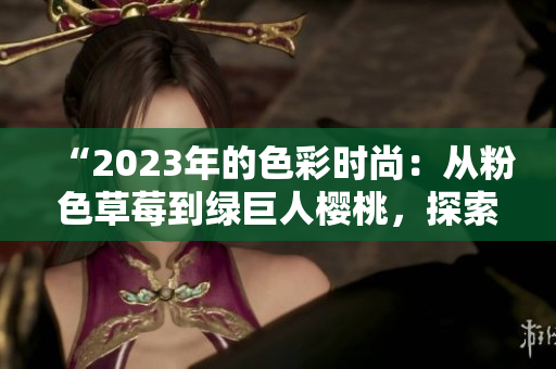 “2023年的色彩时尚：从粉色草莓到绿巨人樱桃，探索丝瓜、芭乐与秋葵的多彩艺术”