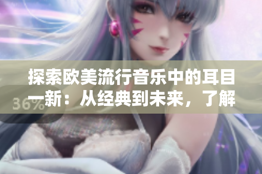 探索欧美流行音乐中的耳目一新：从经典到未来，了解这些热门歌曲的故事和魅力