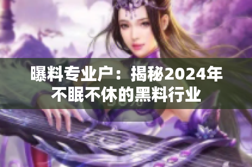 曝料专业户：揭秘2024年不眠不休的黑料行业