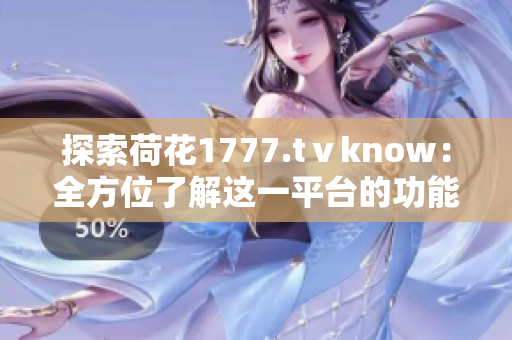 探索荷花1777.tⅴknow：全方位了解这一平台的功能与特色