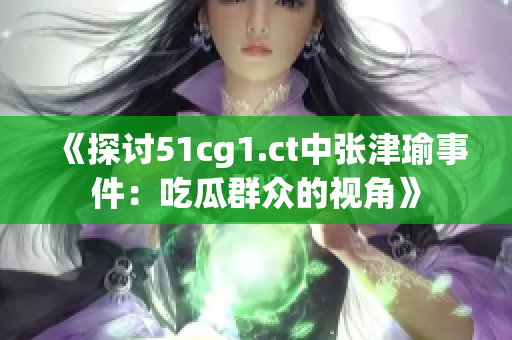 《探讨51cg1.ct中张津瑜事件：吃瓜群众的视角》