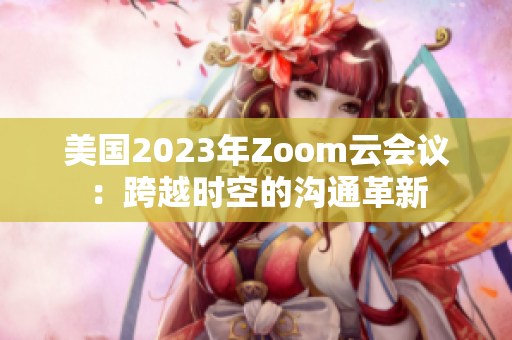 美国2023年Zoom云会议：跨越时空的沟通革新