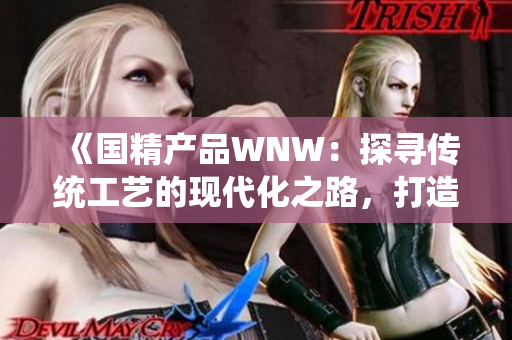 《国精产品WNW：探寻传统工艺的现代化之路，打造创新与品质的巅峰》