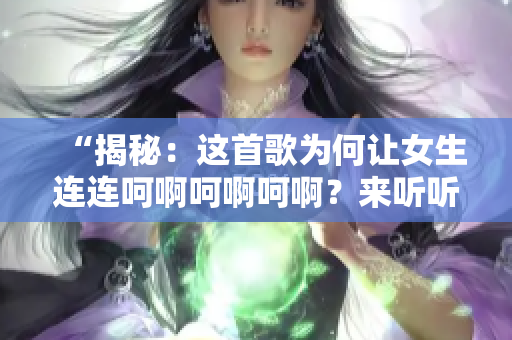 “揭秘：这首歌为何让女生连连呵啊呵啊呵啊？来听听背后的故事！”