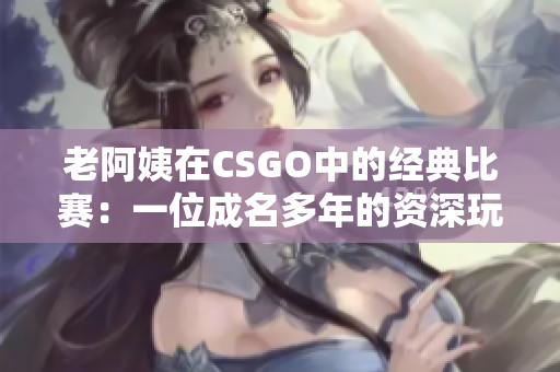 老阿姨在CSGO中的经典比赛：一位成名多年的资深玩家的辉煌战绩