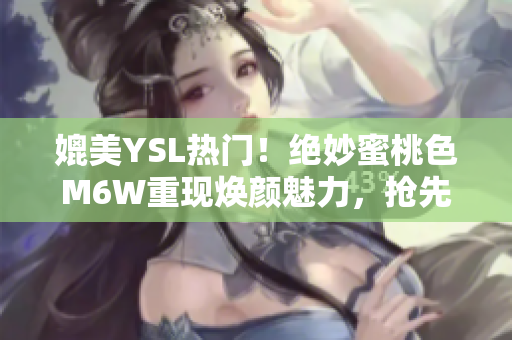 媲美YSL热门！绝妙蜜桃色M6W重现焕颜魅力，抢先探秘