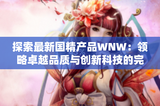 探索最新国精产品WNW：领略卓越品质与创新科技的完美融合